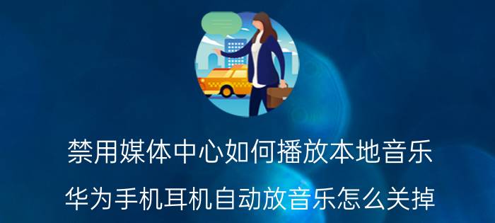 禁用媒体中心如何播放本地音乐 华为手机耳机自动放音乐怎么关掉？